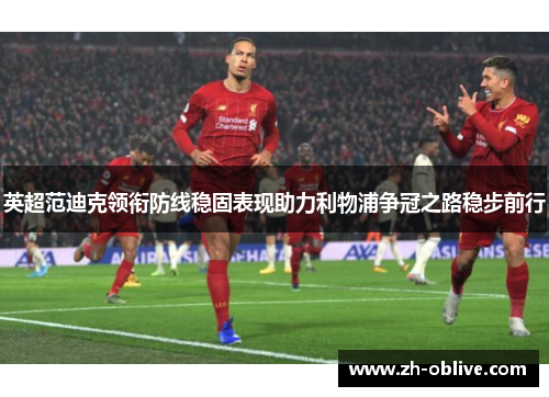 英超范迪克领衔防线稳固表现助力利物浦争冠之路稳步前行