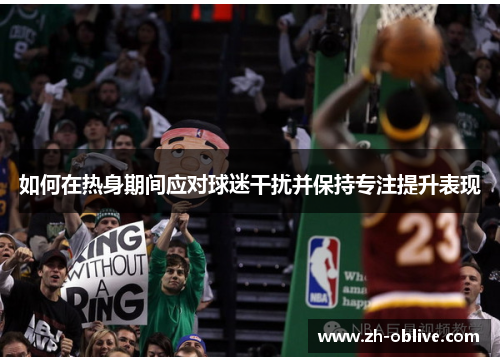 如何在热身期间应对球迷干扰并保持专注提升表现