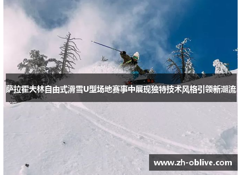 萨拉霍夫林自由式滑雪U型场地赛事中展现独特技术风格引领新潮流