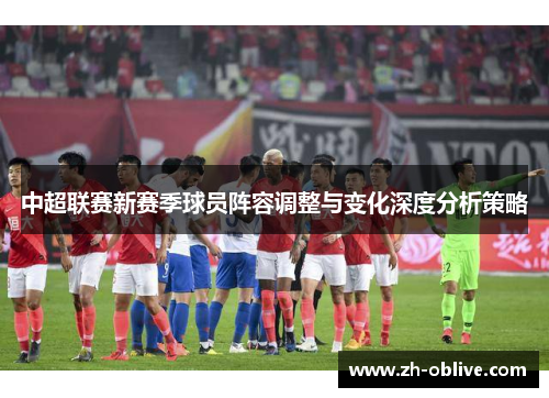 中超联赛新赛季球员阵容调整与变化深度分析策略