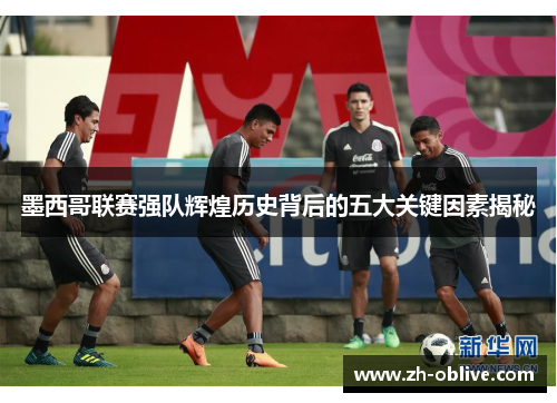 墨西哥联赛强队辉煌历史背后的五大关键因素揭秘