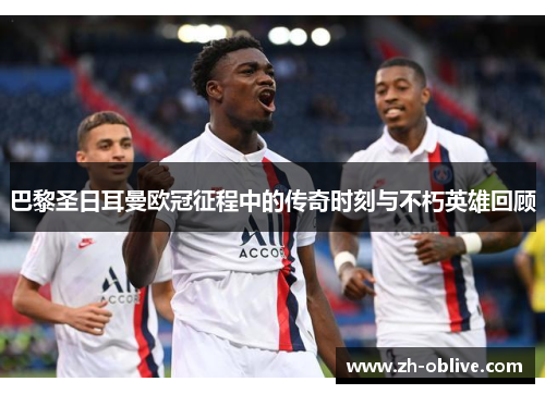 巴黎圣日耳曼欧冠征程中的传奇时刻与不朽英雄回顾