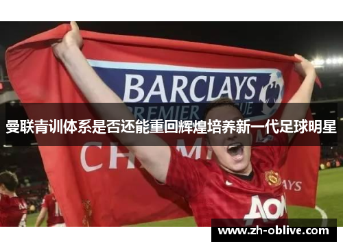 曼联青训体系是否还能重回辉煌培养新一代足球明星