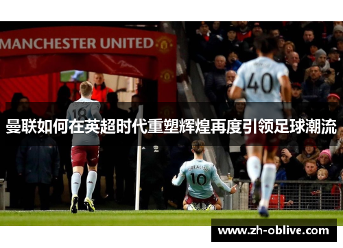 曼联如何在英超时代重塑辉煌再度引领足球潮流