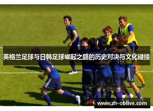 英格兰足球与日韩足球崛起之路的历史对决与文化碰撞