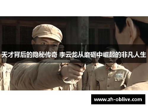 天才背后的隐秘传奇 李云龙从磨砺中崛起的非凡人生