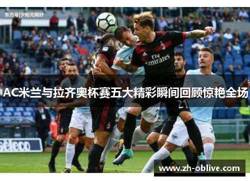 AC米兰与拉齐奥杯赛五大精彩瞬间回顾惊艳全场