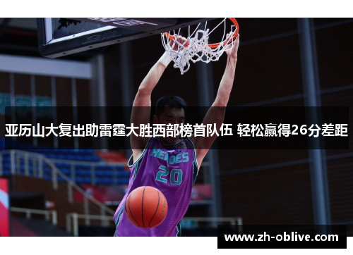 亚历山大复出助雷霆大胜西部榜首队伍 轻松赢得26分差距