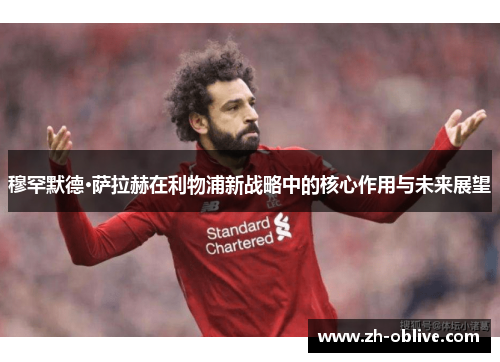 穆罕默德·萨拉赫在利物浦新战略中的核心作用与未来展望