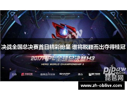 决战全国总决赛首日精彩纷呈 谁将脱颖而出夺得桂冠