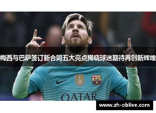 梅西与巴萨签订新合同五大亮点揭晓球迷期待再创新辉煌