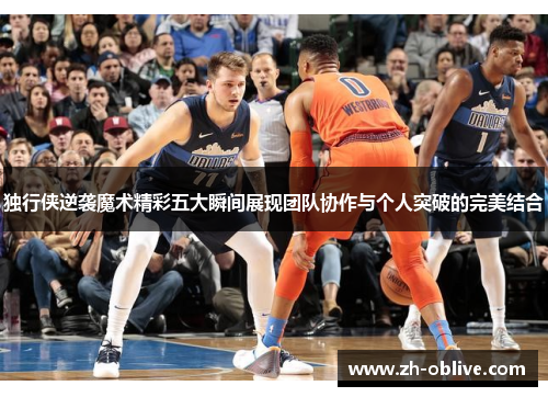 独行侠逆袭魔术精彩五大瞬间展现团队协作与个人突破的完美结合