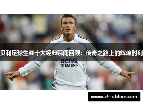 贝利足球生涯十大经典瞬间回顾：传奇之路上的辉煌时刻