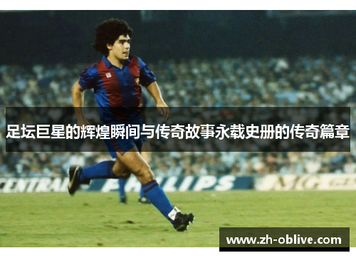 足坛巨星的辉煌瞬间与传奇故事永载史册的传奇篇章
