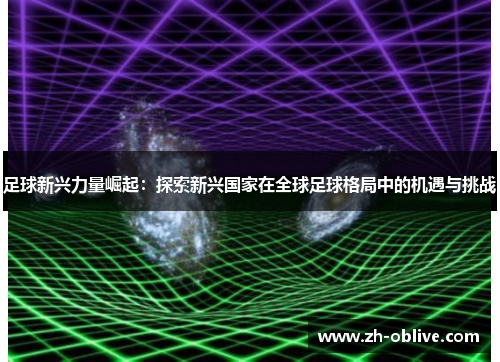 足球新兴力量崛起：探索新兴国家在全球足球格局中的机遇与挑战
