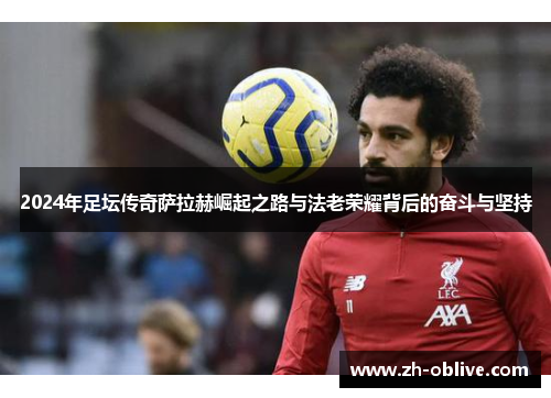 2024年足坛传奇萨拉赫崛起之路与法老荣耀背后的奋斗与坚持