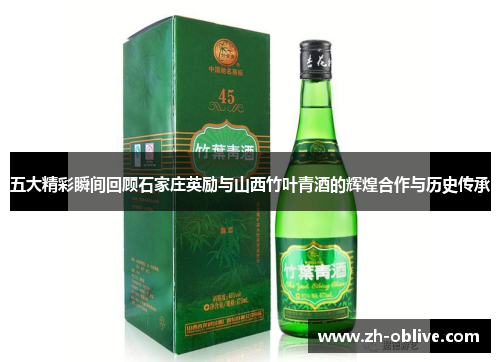 五大精彩瞬间回顾石家庄英励与山西竹叶青酒的辉煌合作与历史传承
