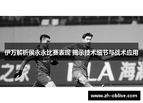 伊万解析侯永永比赛表现 揭示技术细节与战术应用