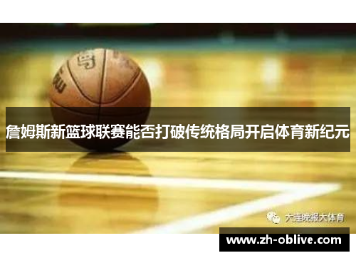 詹姆斯新篮球联赛能否打破传统格局开启体育新纪元