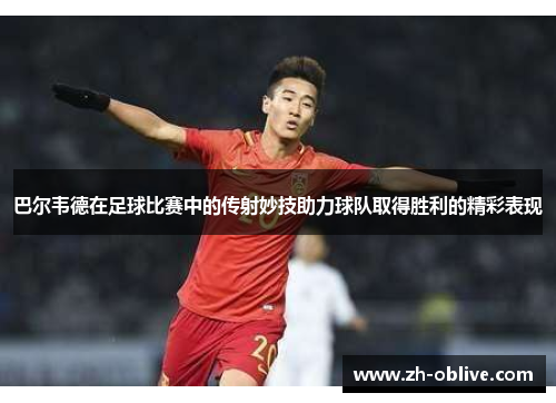 巴尔韦德在足球比赛中的传射妙技助力球队取得胜利的精彩表现