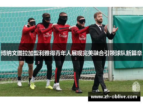 博纳文图拉加盟利雅得青年人展现完美融合引领球队新篇章