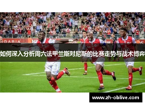 如何深入分析周六法甲兰斯对尼斯的比赛走势与战术博弈