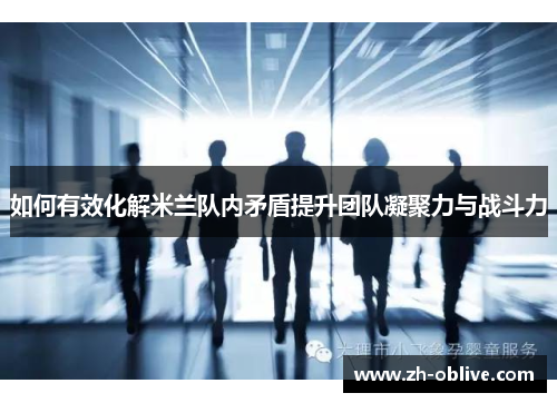 如何有效化解米兰队内矛盾提升团队凝聚力与战斗力