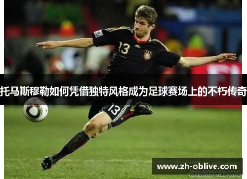 托马斯穆勒如何凭借独特风格成为足球赛场上的不朽传奇
