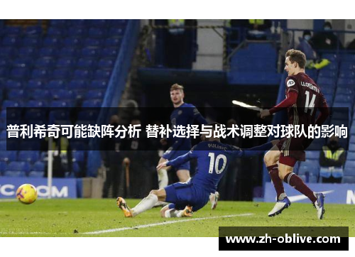普利希奇可能缺阵分析 替补选择与战术调整对球队的影响