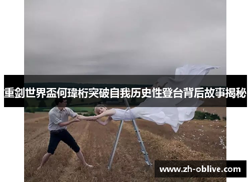 重剑世界盃何瑋桁突破自我历史性登台背后故事揭秘
