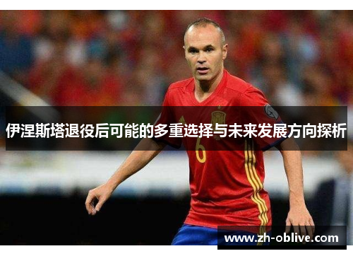 伊涅斯塔退役后可能的多重选择与未来发展方向探析