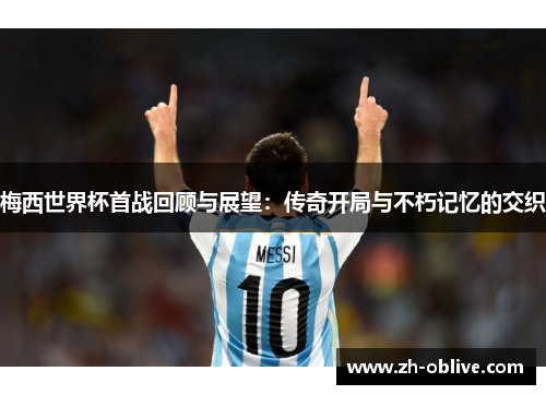 梅西世界杯首战回顾与展望：传奇开局与不朽记忆的交织