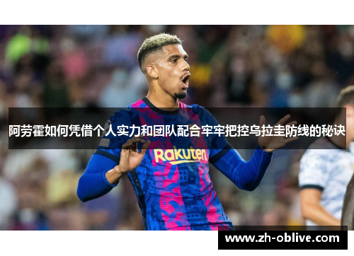 阿劳霍如何凭借个人实力和团队配合牢牢把控乌拉圭防线的秘诀