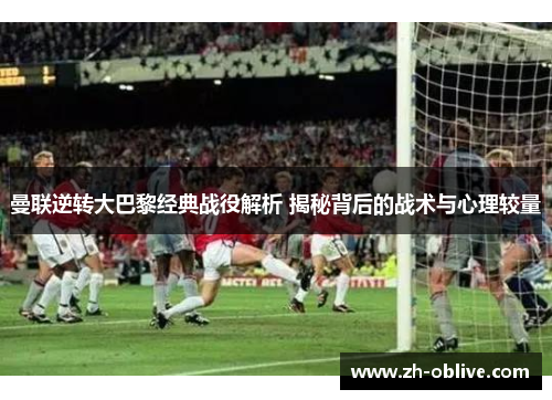 曼联逆转大巴黎经典战役解析 揭秘背后的战术与心理较量
