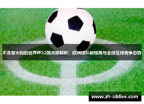不含意大利的世界杯32强深度解析：欧洲球队新格局与全球足球竞争态势