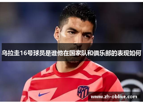 乌拉圭16号球员是谁他在国家队和俱乐部的表现如何