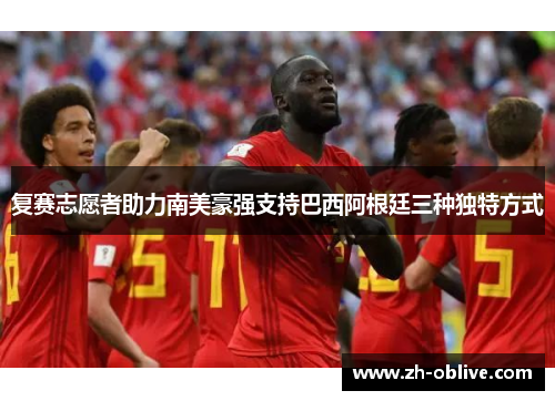 复赛志愿者助力南美豪强支持巴西阿根廷三种独特方式