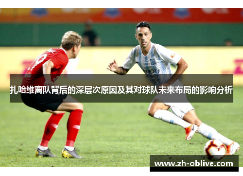 扎哈维离队背后的深层次原因及其对球队未来布局的影响分析