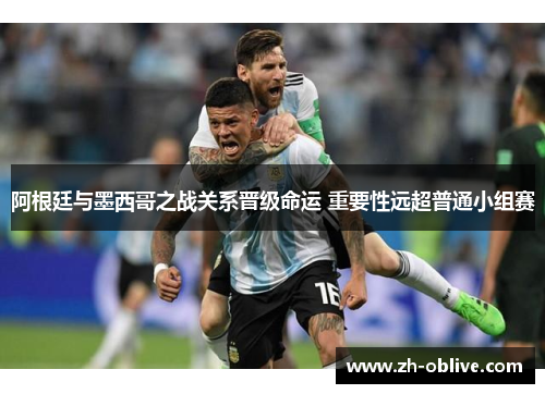 阿根廷与墨西哥之战关系晋级命运 重要性远超普通小组赛