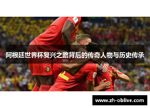阿根廷世界杯复兴之路背后的传奇人物与历史传承