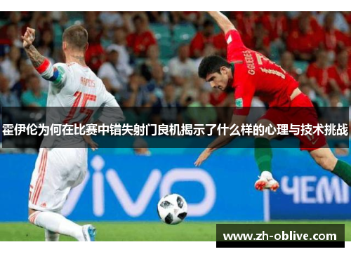 霍伊伦为何在比赛中错失射门良机揭示了什么样的心理与技术挑战